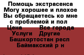 Помощь экстрасенса.Могу хорошее и плохое.Вы обращаетесь ко мне с проблемой и пол › Цена ­ 22 - Все города Услуги » Другие   . Башкортостан респ.,Баймакский р-н